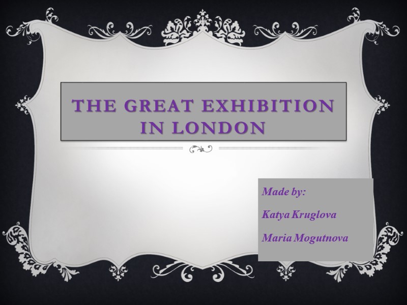 The Great Exhibition in London Made by: Katya Kruglova Maria Mogutnova